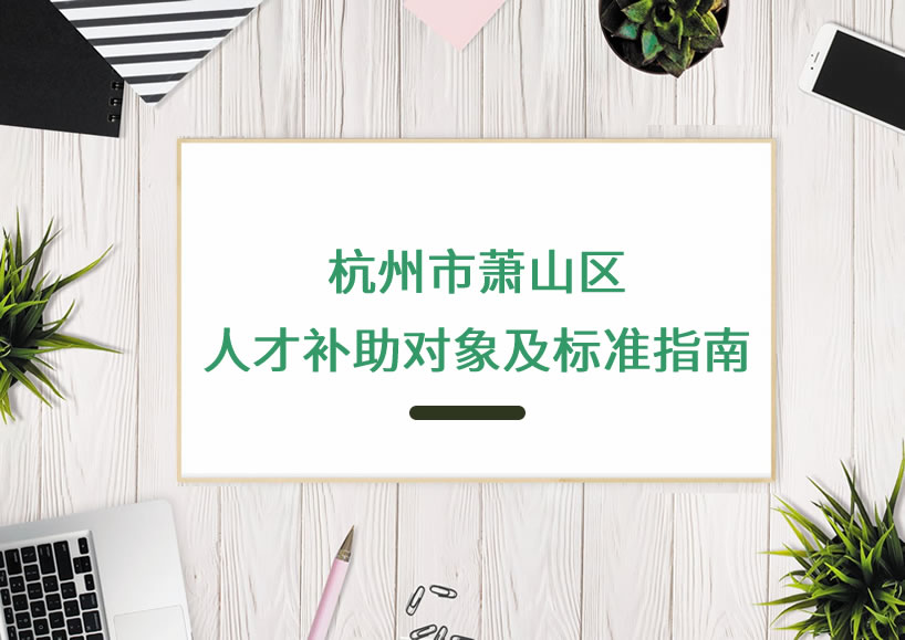 杭州市蕭山區(qū)人才補(bǔ)助對象及標(biāo)準(zhǔn)指南